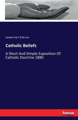 Catholic Beliefs: A Short And Simple Exposition Of Catholic Doctrine 1880 by Faa&#768; Di Bruno, Joseph