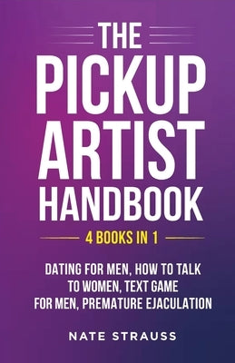 The Pickup Artist Handbook - 4 BOOKS IN 1 - Dating for Men, How to Talk to Women, Text Game for Men, Premature Ejaculation: 4 BOOKS IN 1 - Dating for by Strauss, Nate