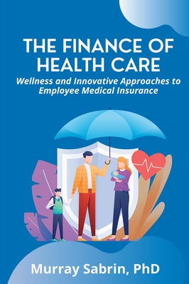 The Finance of Health Care: Wellness and Innovative Approaches to Employee Medical Insurance by Sabrin, Murray
