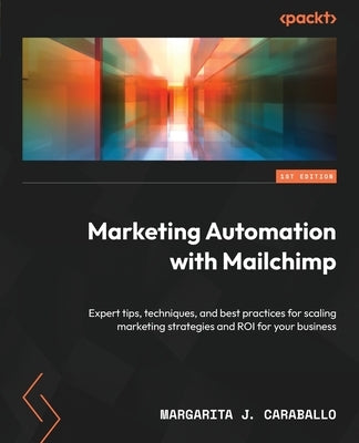 Marketing Automation with Mailchimp: Expert tips, techniques, and best practices for scaling marketing strategies and ROI for your business by Caraballo, Margarita J.