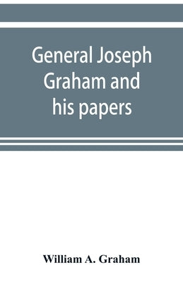 General Joseph Graham and his papers on North Carolina Revolutionary history; with appendix: an epitome of North Carolina's military services in the R by A. Graham, William