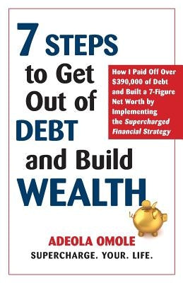 7 Steps to Get Out of Debt and Build Wealth: How I Paid Off Over $390,000 of Debt and Built a 7-Figure Net Worth by Implementing the Supercharged Fina by Omole, Adeola