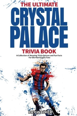 The Ultimate Crystal Palace FC Trivia Book: A Collection of Amazing Trivia Quizzes and Fun Facts for Die-Hard Eagles Fans! by Walker, Ray