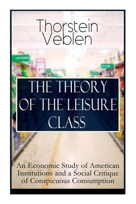 The Theory of the Leisure Class: An Economic Study of American Institutions and a Social Critique of Conspicuous Consumption: Based on Theories of Cha by Veblen, Thorstein