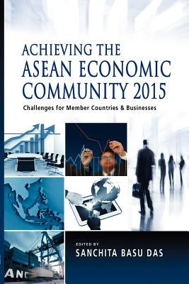 Achieving the ASEAN Economic Community 2015: Challenges for Member Countries and Businesses by Das, Sanchita Basu