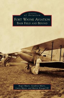 Fort Wayne Aviation: Baer Field and Beyond by Myers, Roger