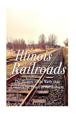 The Illinois Railroads: The History of the Rails that Connect the Heart of the Midwest Paperback Createspace Independent Publishing Platform