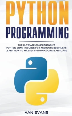 Python Programming: The Ultimate Comprehensive Python Crash Course for Absolute Beginners - Learn How to Master Python Coding Language by Evans, Van