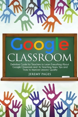 Google Classroom: Definitive Guide for Teachers to Learn Everything About Google Classroom and Its Teaching Apps. Tips and Tricks to Imp by Pages, Jeremy