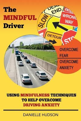 The Mindful Driver: Using Mindfulness Techniques to Help Overcome Driving Anxiety by Hudson, Danielle