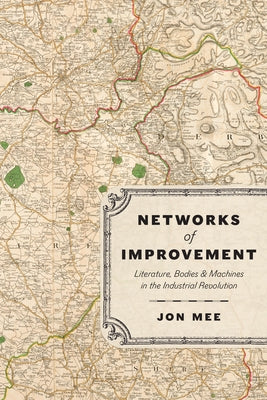 Networks of Improvement: Literature, Bodies, and Machines in the Industrial Revolution by Mee, Jon