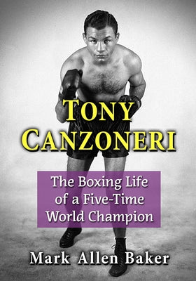 Tony Canzoneri: The Boxing Life of a Five-Time World Champion by Baker, Mark Allen