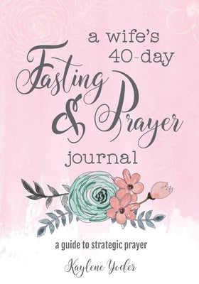 A Wife's 40-Day Fasting and Prayer Journal: A Guide to Strategic Prayer by Yoder, Kaylene