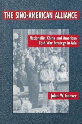 The Sino-American Alliance: Nationalist China and American Cold War Strategy in Asia by Garver, John W.