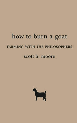 How to Burn a Goat: Farming with the Philosophers by Moore, Scott H.