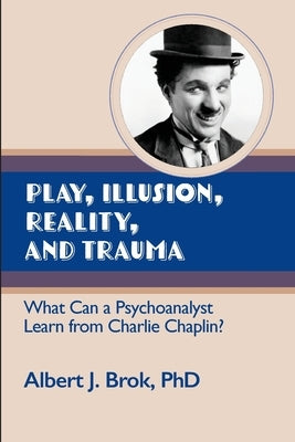 Play, illusion, Reality, and Trauma: What Can a Psychoanalyst Learn from Charlie Chaplin? by Brok, Albert