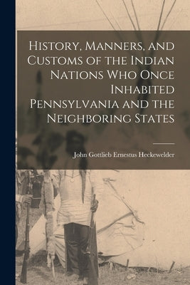 History, Manners, and Customs of the Indian Nations who Once Inhabited Pennsylvania and the Neighboring States by Heckewelder, John Gottlieb Ernestus