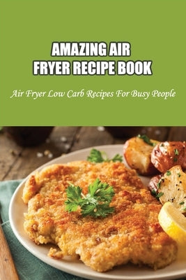 Amazing Air Fryer Recipe Book: Air Fryer Low Carb Recipes For Busy People: Low Carb Air Fryer Vegetables Paperback Independently Published
