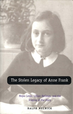 The Stolen Legacy of Anne Frank: Meyer Levin, Lillian Hellman, and the Staging of the Diary by Melnick, Ralph