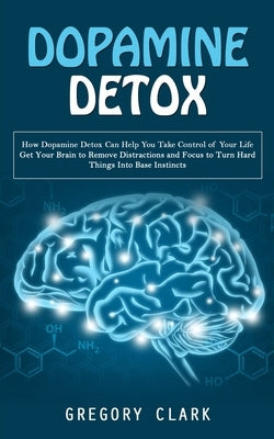 Dopamine Detox: How Dopamine Detox Can Help You Take Control of Your Life (Get Your Brain to Remove Distractions and Focus to Turn Har by Clark, Gregory