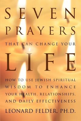 Seven Prayers That Can Change Your Life: How to Use Jewish Spiritual Wisdom to Enhance Your Health, Relationships, and Daily Effectiveness by Felder, Leonard