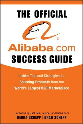 The Official Alibaba.com Success Guide: Insider Tips and Strategies for Sourcing Products from the World's Largest B2B Marketplace by Schepp, Brad