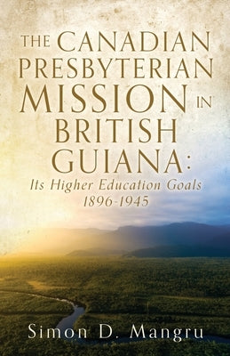 The Canadian Presbyterian Mission in British Guiana: Its Higher Education Goals 1896-1945 Paperback Xulon Press