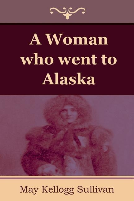 A Woman who went to Alaska by Sullivan, May Kellogg