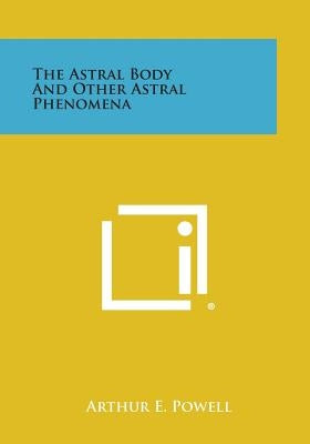 The Astral Body and Other Astral Phenomena by Powell, Arthur E.