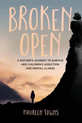 Broken Open: A Mother's Journey to Survive Her Children's Addiction and Mental Illness by Towns, Maureen