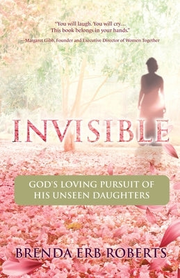 Invisible: God's Loving Pursuit of His Unseen Daughters by Erb Roberts, Brenda