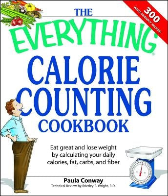 The Everything Calorie Counting Cookbook: Calculate Your Daily Caloric Intake--And Fat, Carbs, and Daily Fiber--With These 300 Delicious Recipes by Conway, Paula