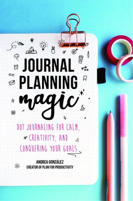 Journal Planning Magic: Dot Journaling for Calm, Creativity, and Conquering Your Goals (Bullet Journaling, Productivity, Planner, Guided Journ by Gonzalez, Andrea