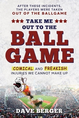 Take Me Out To The Ballgame: Comical and Freakish Injuries We Cannot Make Up by Berger, Dave