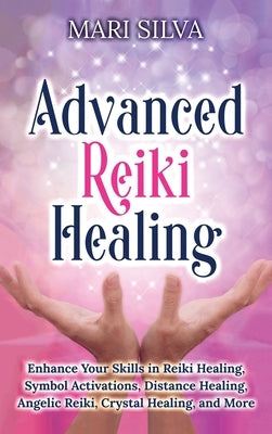 Advanced Reiki Healing: Enhance Your Skills in Reiki Healing, Symbol Activations, Distance Healing, Angelic Reiki, Crystal Healing, and More by Silva, Mari