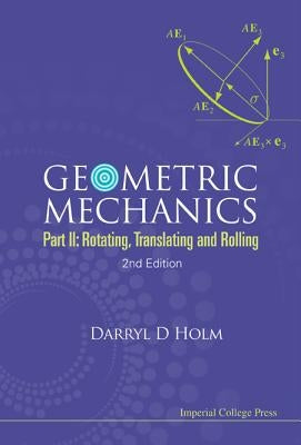 Geometric Mechanics - Part II: Rotating, Translating and Rolling (2nd Edition) by Holm, Darryl D.
