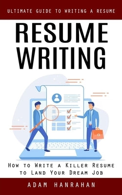 Resume Writing: Ultimate Guide to Writing a Resume (How to Write a Killer Resume to Land Your Dream Job) by Hanrahan, Adam