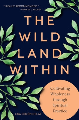 The Wild Land Within: Cultivating Wholeness through Spiritual Practice by Delay, Lisa Colón