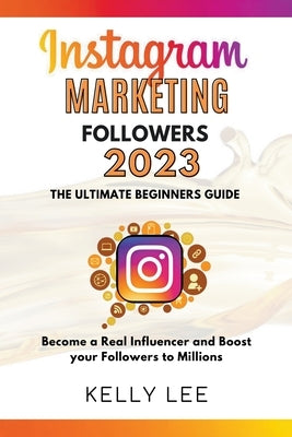Instagram Marketing Followers 2023 The Ultimate Beginners Guide Become a Real Influencer and Boost your Followers to Millions by Lee, Kelly