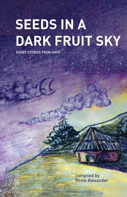 Seeds in a Dark Fruit Sky: Short Stories from Haiti by Alexander, Rosie