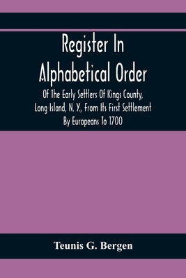 Register In Alphabetical Order, Of The Early Settlers Of Kings County, Long Island, N. Y., From Its First Settlement By Europeans To 1700; With Contri by G. Bergen, Teunis