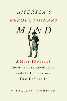 America's Revolutionary Mind: A Moral History of the American Revolution and the Declaration That Defined It by Thompson, C. Bradley