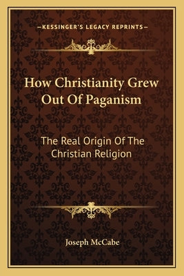 How Christianity Grew Out Of Paganism: The Real Origin Of The Christian Religion Paperback Kessinger Publishing