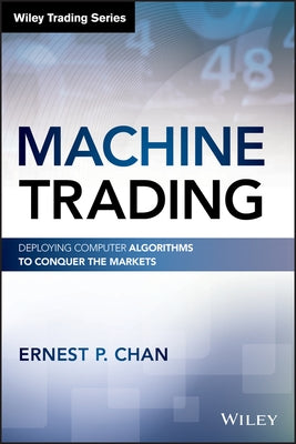 Machine Trading: Deploying Computer Algorithms to Conquer the Markets by Chan, Ernest P.