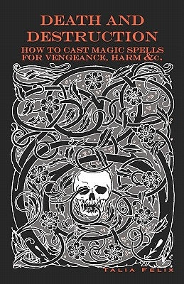 Death and Destruction: How to Cast Magic Spells for Vengeance, Harm, &c. by Felix, Talia