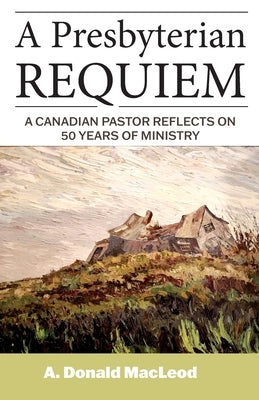 A Presbyterian Requiem: A Canadian Pastor Reflects on 50 Years of Ministry by MacLeod, A. Donald