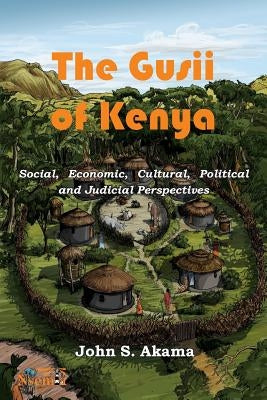 The Gusii of Kenya: Social, Economic, Cultural, Political & Judicial Perspectives by Akama, John S.