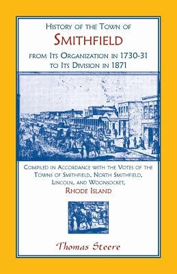 History of the Town of Smithfield, Rhode Island, from Its Organization in 1730-31 to Its Division in 1871 by Steere, Thomas