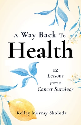 A Way Back to Health: 12 Lessons from a Cancer Survivor by Skoloda, Kelley
