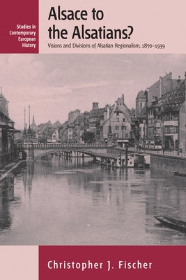 Alsace to the Alsatians?: Visions and Divisions of Alsatian Regionalism, 1870-1939 by Fischer, Christopher J.